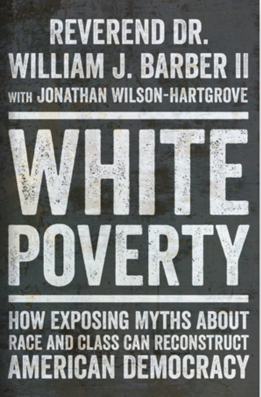 book cover: Reverend Dr William J. Barber 11 with Jonathan Wilson-Hartgrave White Poverty: How exposing myths about race and class can reconstruct American democracy